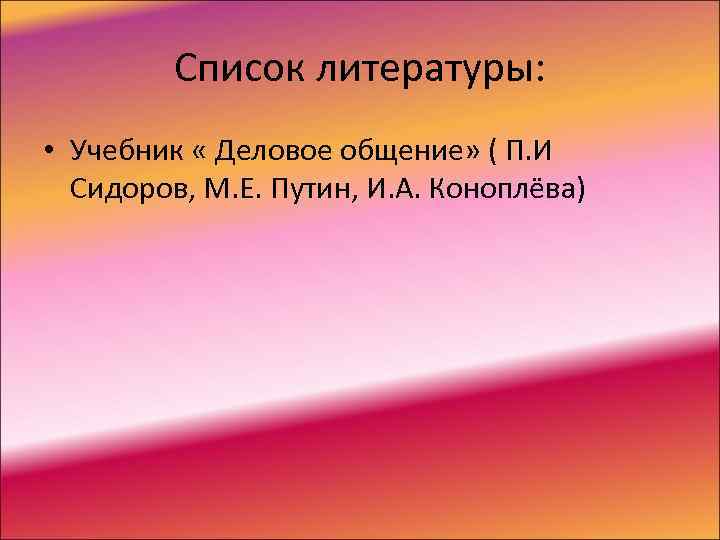    Список литературы:  • Учебник « Деловое общение» ( П. И