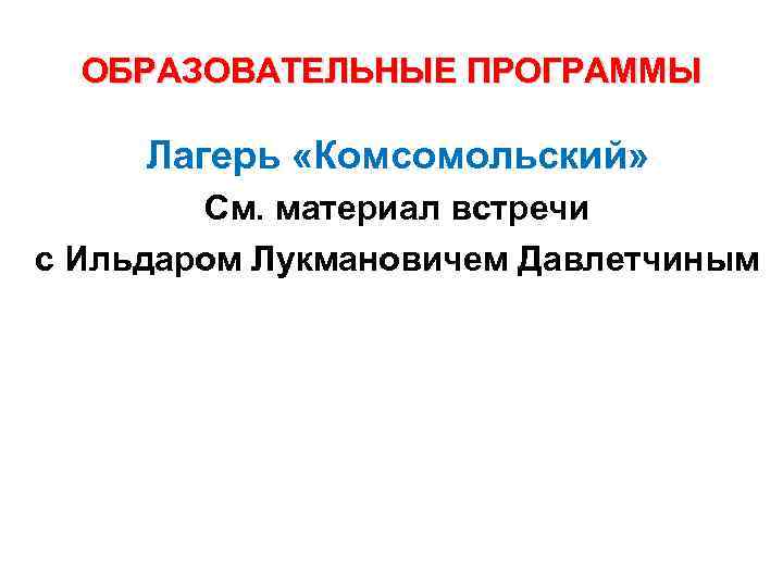 ОБРАЗОВАТЕЛЬНЫЕ ПРОГРАММЫ Лагерь «Комсомольский» См. материал встречи с Ильдаром Лукмановичем ОБРАЗОВАТЕЛЬНЫЕ ПРОГРАММЫ Лагерь «Комсомольский» См. материал встречи с Ильдаром Лукмановичем