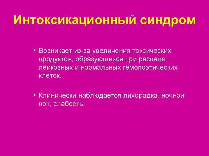 Интоксикационный синдром • Возникает из-за увеличения токсических продуктов, образующихся при распаде лейкозных и нормальных