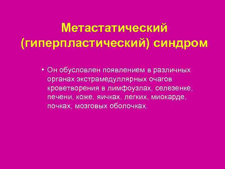  Метастатический (гиперпластический) синдром • Он обусловлен появлением в различных органах экстрамедуллярных очагов кроветворения