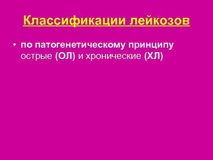  Классификации лейкозов • по патогенетическому принципу  острые (ОЛ) и хронические (ХЛ) 