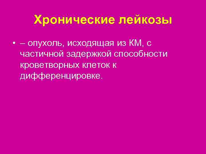   Хронические лейкозы • – опухоль, исходящая из КМ, с  частичной задержкой