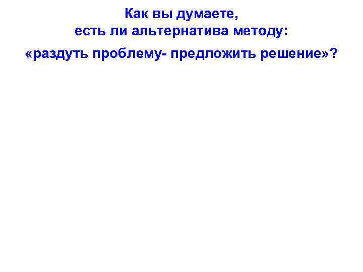    Как вы думаете,  есть ли альтернатива методу:  «раздуть проблему-