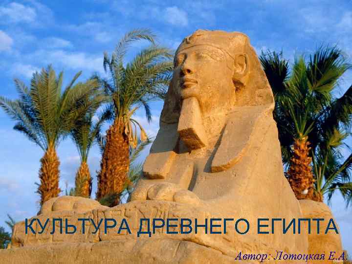 КУЛЬТУРА ДРЕВНЕГО ЕГИПТА ДРЕВНЕГО  Автор: Лотоцкая Е. А. 