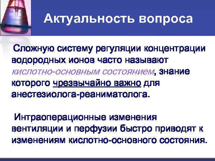  Актуальность вопроса Сложную систему регуляции концентрации водородных ионов часто называют кислотно-основным состоянием, знание