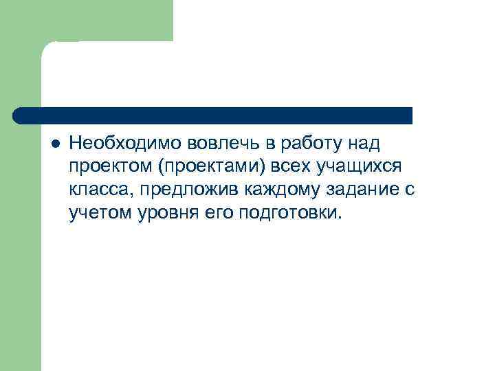 l  Необходимо вовлечь в работу над проектом (проектами) всех учащихся класса, предложив каждому