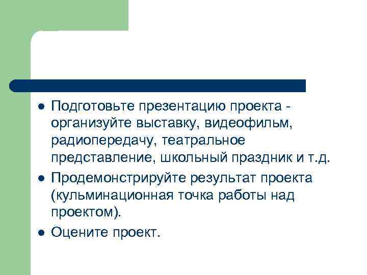 l  Подготовьте презентацию проекта - организуйте выставку, видеофильм,  радиопередачу, театральное представление, школьный