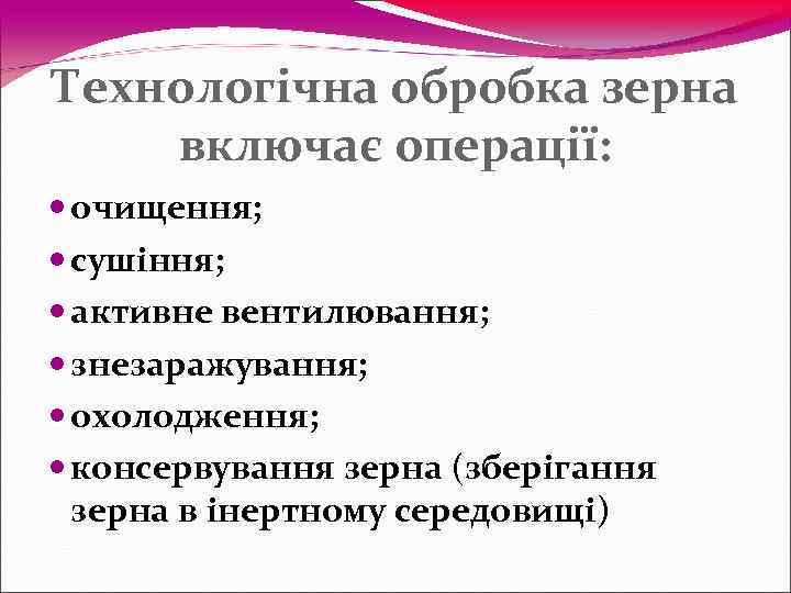 Технологічна обробка зерна включає операції:  очищення;  сушіння;  активне вентилювання;  знезаражування;