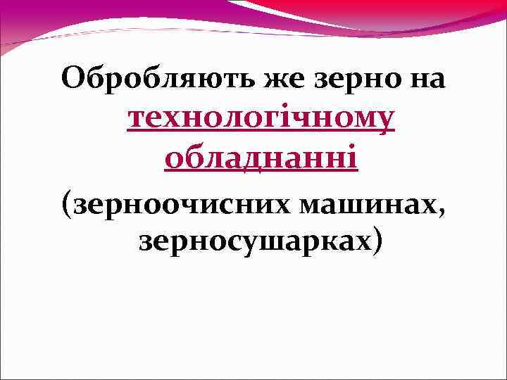Обробляють же зерно на  технологічному обладнанні (зерноочисних машинах,  зерносушарках) 