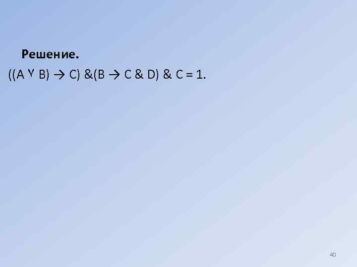   Решение. ((А ۷ В) → С) &(В → С & D) &
