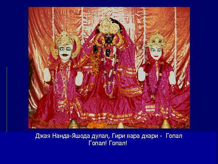 Джая Нанда-Яшода дулал, Гири вара дхари - Гопал   Гопал! 