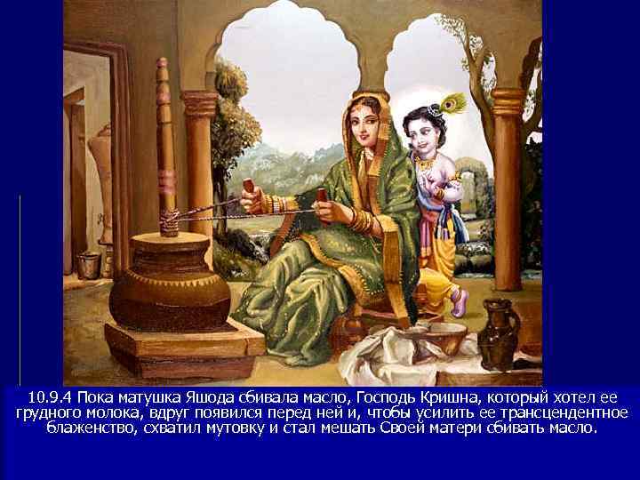  10. 9. 4 Пока матушка Яшода сбивала масло, Господь Кришна, который хотел ее