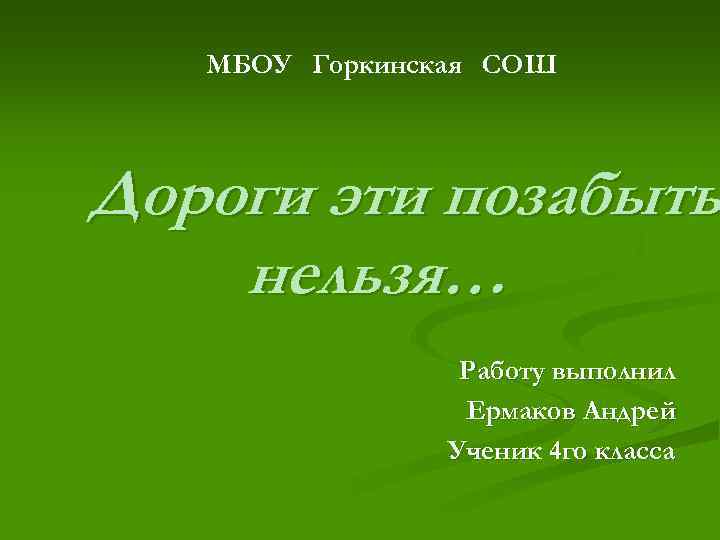   МБОУ Горкинская СОШ Дороги эти позабыть нельзя…   Работу выполнил 