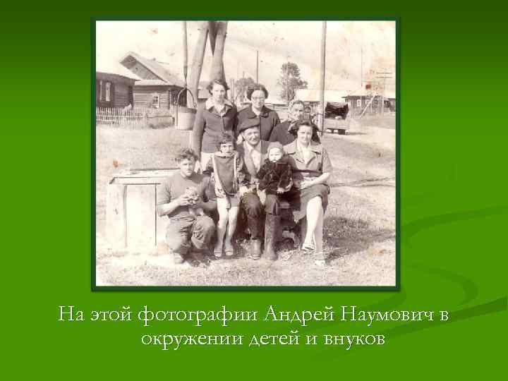 На этой фотографии Андрей Наумович в   окружении детей и внуков 