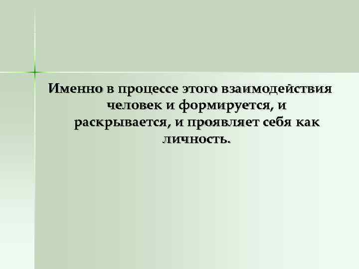 Именно в процессе этого взаимодействия  человек и формируется, и  раскрывается, и проявляет