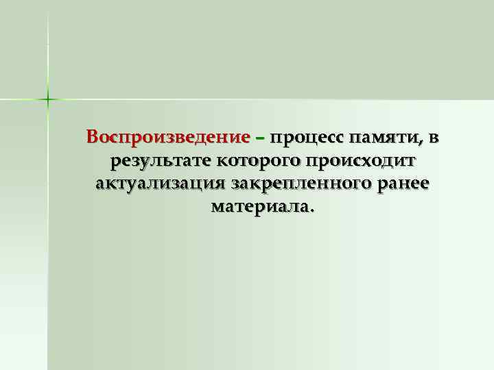 Воспроизведение – процесс памяти, в  результате которого происходит актуализация закрепленного ранее  