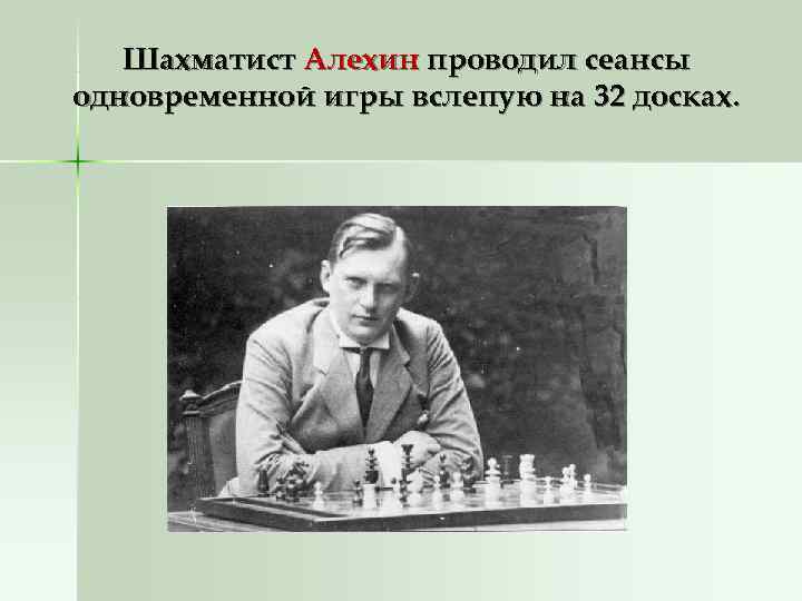   Шахматист Алехин проводил сеансы одновременной игры вслепую на 32 досках. 