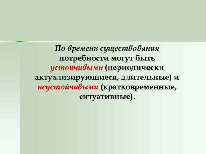  По времени существования  потребности могут быть устойчивыми (периодически актуализирующиеся, длительные) и неустойчивыми