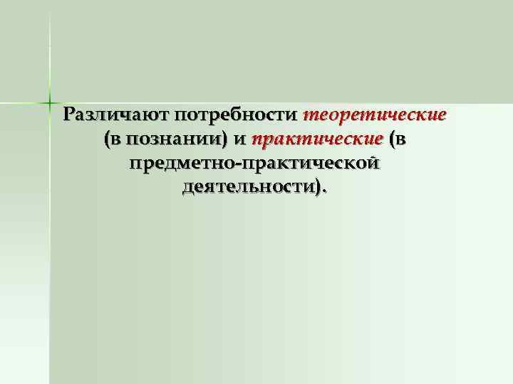 Различают потребности теоретические (в познании) и практические (в  предметно-практической   деятельности). 