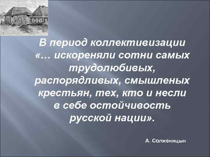  В период коллективизации «… искореняли сотни самых   трудолюбивых,  распорядливых, смышленых