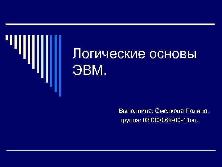 Логические основы ЭВМ.    Выполнила: Смелкова Полина,     группа: