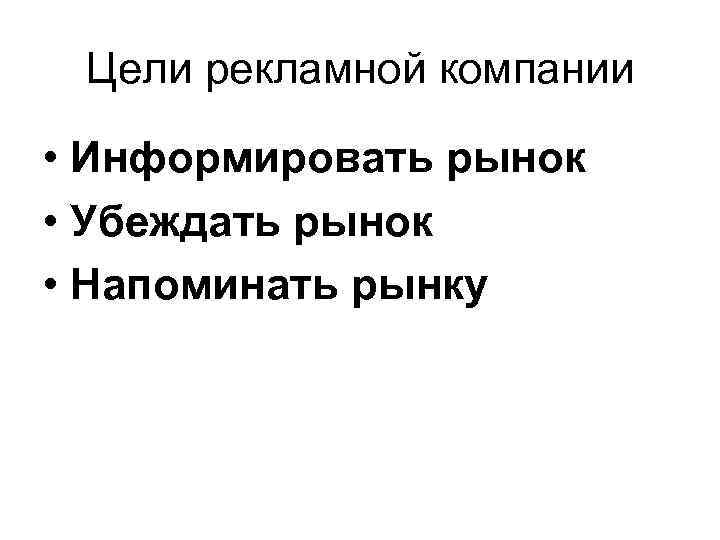 > Цели рекламной компании  • Информировать рынок • Убеждать рынок • Напоминать рынку