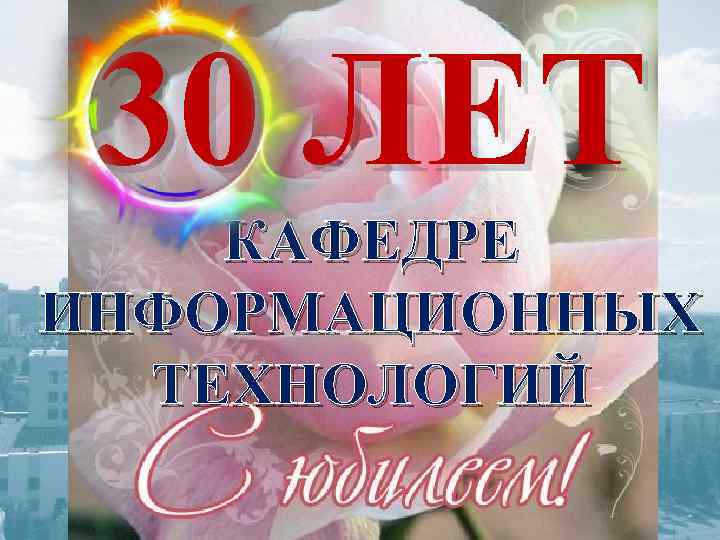  30 ЛЕТ КАФЕДРЕ ИНФОРМАЦИОННЫХ  ТЕХНОЛОГИЙ 