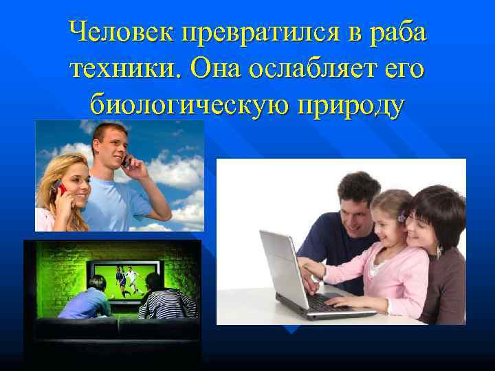 Человек превратился в раба техники. Она ослабляет его  биологическую природу 