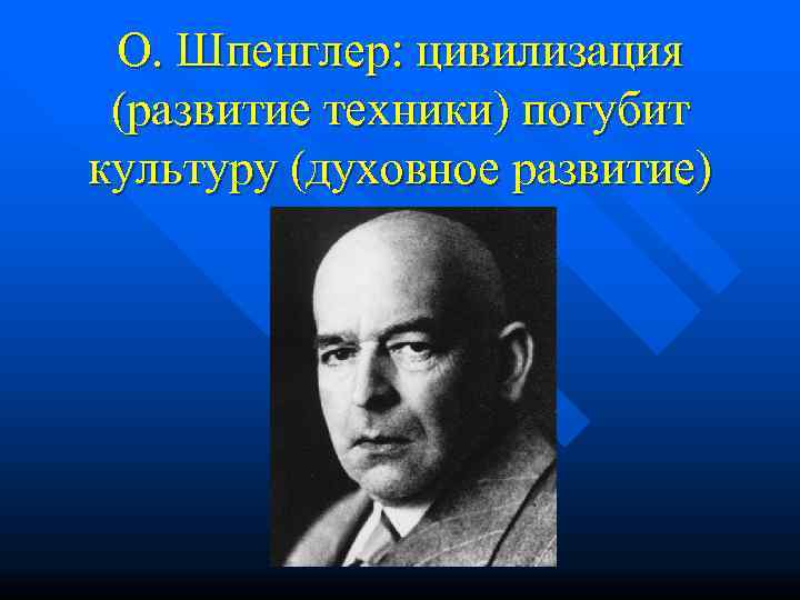  О. Шпенглер: цивилизация  (развитие техники) погубит культуру (духовное развитие) 