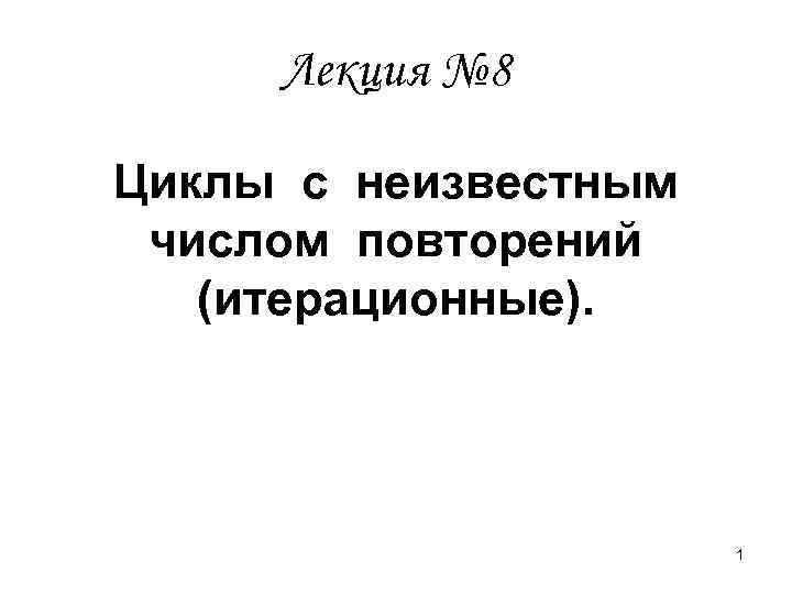  Лекция № 8 Циклы с неизвестным числом повторений  (итерационные).   