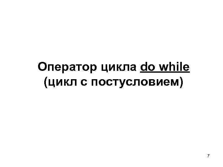 Оператор цикла do while (цикл с постусловием)      7 