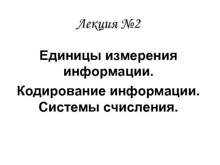   Лекция № 2 Единицы измерения  информации. Кодирование информации. Системы счисления. 