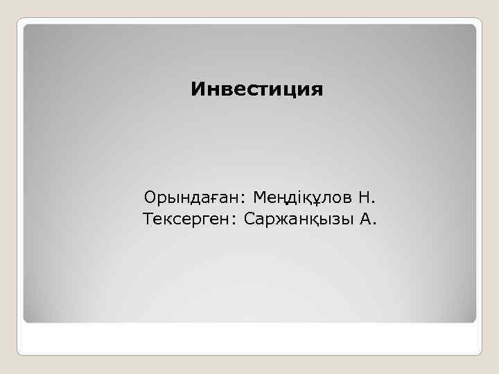   Инвестиция Орындаған: Меңдіқұлов Н. Тексерген: Саржанқызы А. 