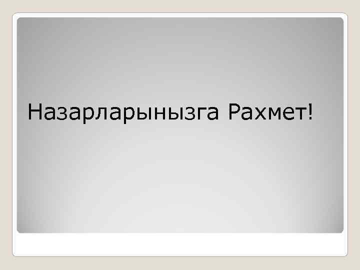    Назарларынызга Рахмет! 