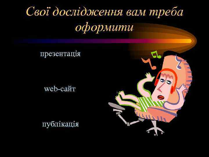 Свої дослідження вам треба   оформити  презентація  web-сайт публікація 