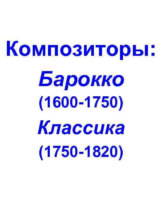 Композиторы:  Барокко  (1600 -1750)  Классика  (1750 -1820) 