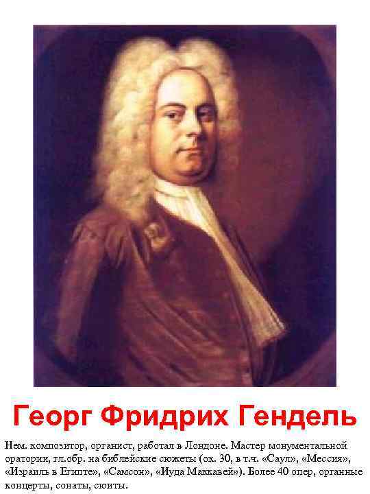  Георг Фридрих Гендель Нем. композитор, органист, работал в Лондоне. Мастер монументальной оратории, гл.