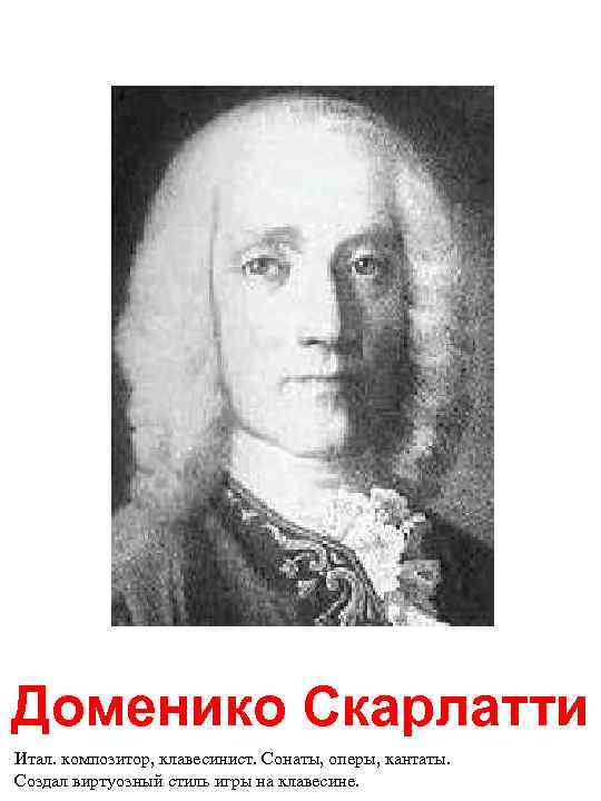 Доменико Скарлатти Итал. композитор, клавесинист. Сонаты, оперы, кантаты. Создал виртуозный стиль игры на клавесине.