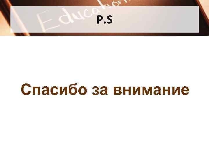   P. S Спасибо за внимание 