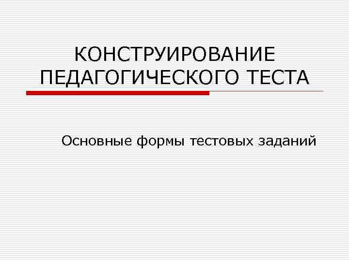   КОНСТРУИРОВАНИЕ ПЕДАГОГИЧЕСКОГО ТЕСТА  Основные формы тестовых заданий 
