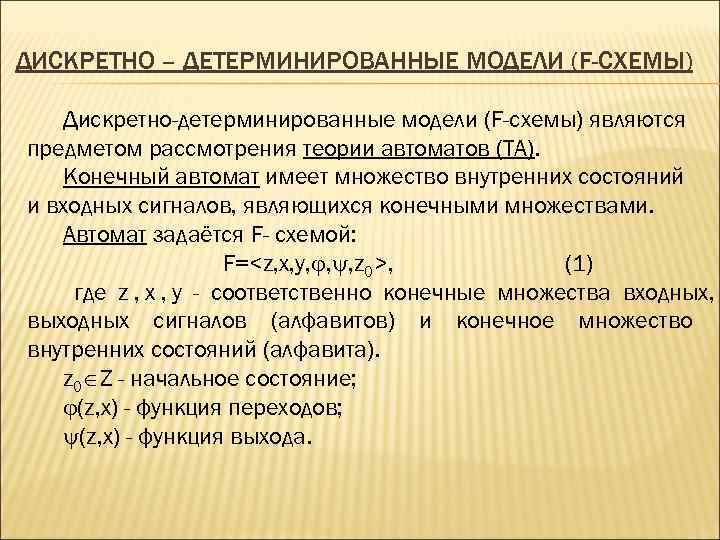 ДИСКРЕТНО – ДЕТЕРМИНИРОВАННЫЕ МОДЕЛИ (F-СХЕМЫ) Дискретно-детерминированные модели (F-схемы) являются предметом рассмотрения теории автоматов (ТА).