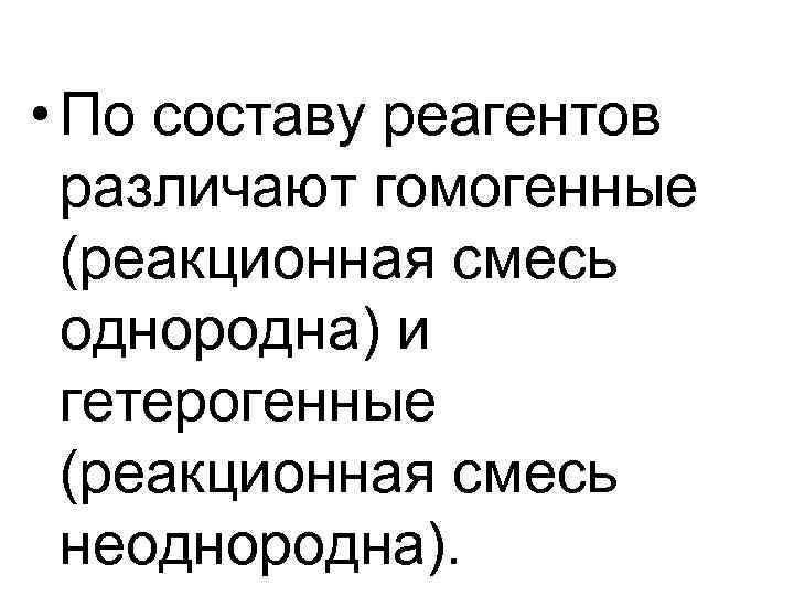 • По составу реагентов различают гомогенные (реакционная смесь однородна) и • По составу реагентов различают гомогенные (реакционная смесь однородна) и