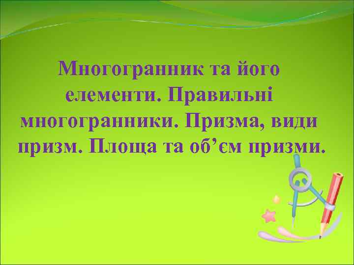   Многогранник та його елементи. Правильні многогранники. Призма, види призм. Площа та об’єм
