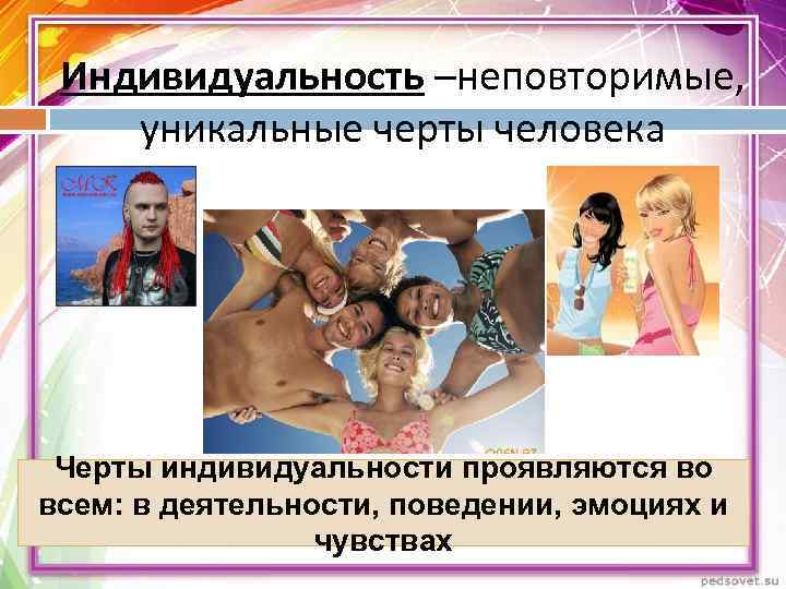  Индивидуальность –неповторимые, уникальные черты человека Черты индивидуальности проявляются во всем: в деятельности, поведении,