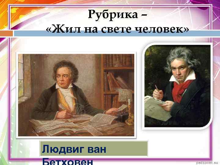  Рубрика – «Жил на свете человек» Людвиг ван 