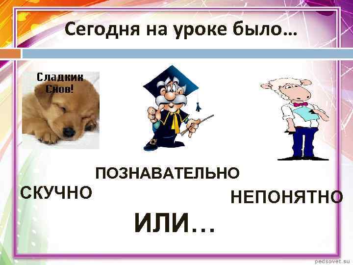   Сегодня на уроке было…   ПОЗНАВАТЕЛЬНО СКУЧНО    НЕПОНЯТНО