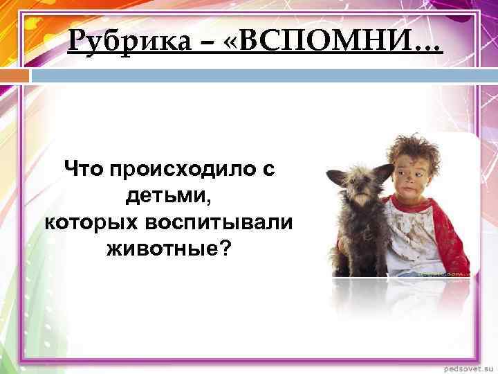  Рубрика – «ВСПОМНИ… Что происходило с  детьми, которых воспитывали  животные? 