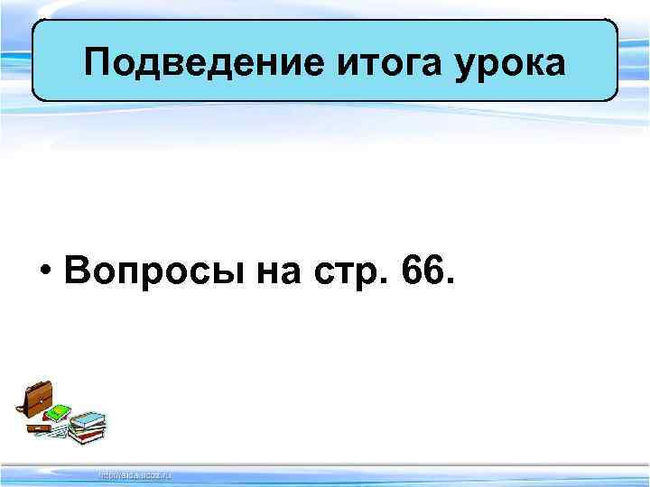 Подведение итога урока • Вопросы на стр. 66. Подведение итога урока • Вопросы на стр. 66.