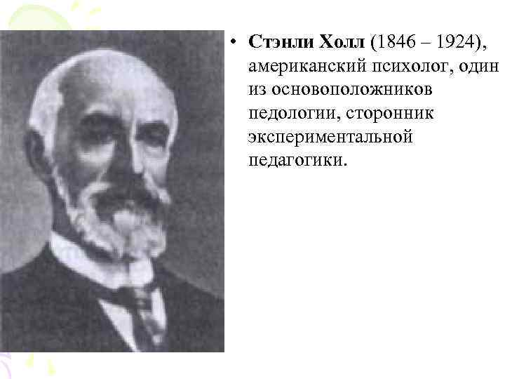  • Стэнли Холл (1846 – 1924), американский психолог, один  из основоположников 