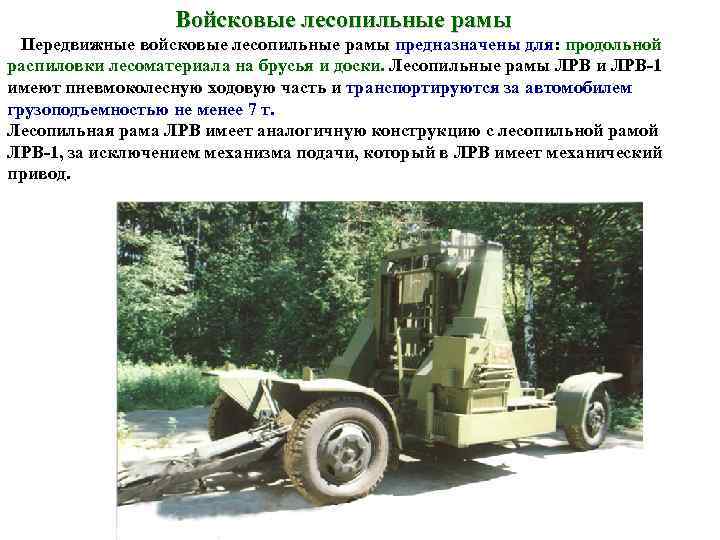   Войсковые лесопильные рамы  Передвижные войсковые лесопильные рамы предназначены для: продольной